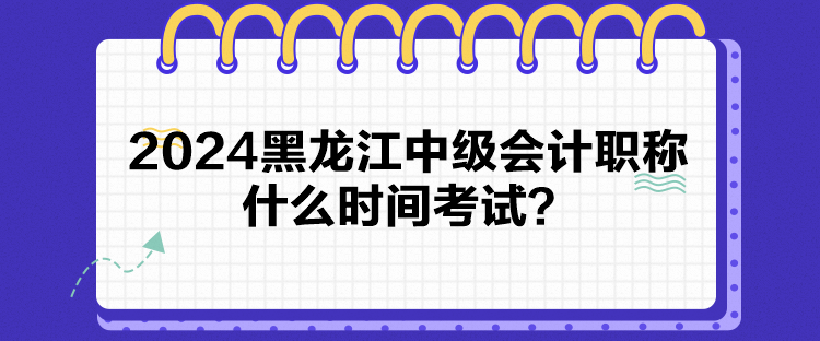 2024黑龍江中級(jí)會(huì)計(jì)職稱什么時(shí)間考試？