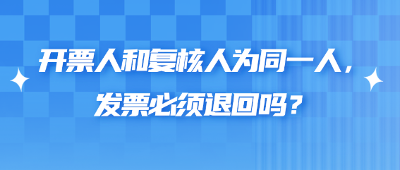 開票人和復核人為同一人，發(fā)票必須退回嗎？