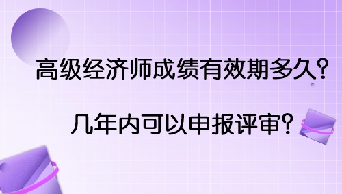 高級(jí)經(jīng)濟(jì)師成績(jī)有效期多久？幾年內(nèi)可以申報(bào)評(píng)審？