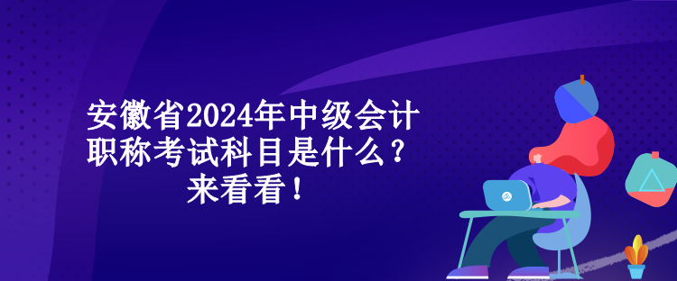 安徽省2024年中級(jí)會(huì)計(jì)職稱考試科目是什么？來看看！