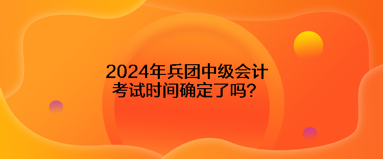 2024年兵團(tuán)中級(jí)會(huì)計(jì)考試時(shí)間確定了嗎？