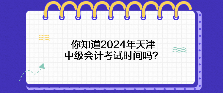 你知道2024年天津中級會(huì)計(jì)考試時(shí)間嗎？