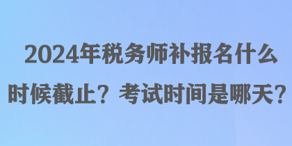 2024年稅務(wù)師補(bǔ)報(bào)名什么時(shí)候截止？考試時(shí)間是哪天？