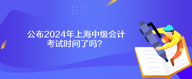 公布2024年上海中級會(huì)計(jì)考試時(shí)間了嗎？