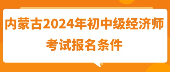 內(nèi)蒙古2024年初中級經(jīng)濟師考試報名條件