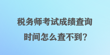 稅務(wù)師考試成績(jī)查詢(xún)時(shí)間怎么查不到？