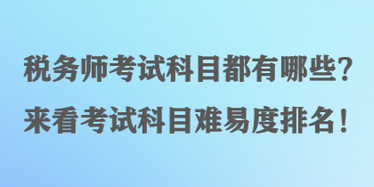 稅務(wù)師考試科目都有哪些？來(lái)看考試科目難易度排名！