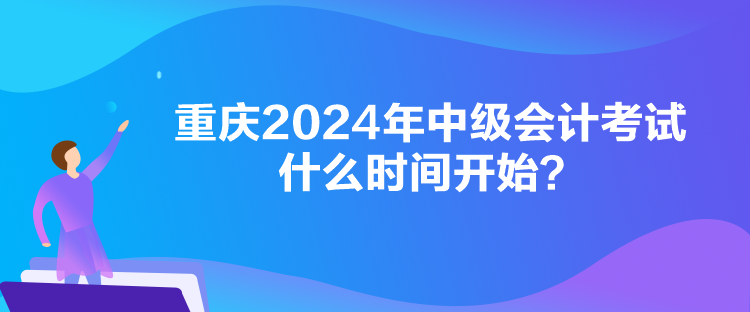 重慶2024年中級會計考試什么時間開始？