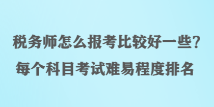 稅務(wù)師怎么報(bào)考比較好一些？每個(gè)科目考試難易程度排名