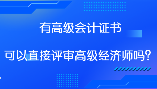 有高級(jí)會(huì)計(jì)證書 可以直接評(píng)審高級(jí)經(jīng)濟(jì)師嗎？