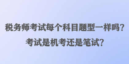 稅務(wù)師考試每個科目題型一樣嗎？考試是機考還是筆試？