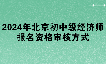 2024年北京初中級(jí)經(jīng)濟(jì)師報(bào)名資格審核方式