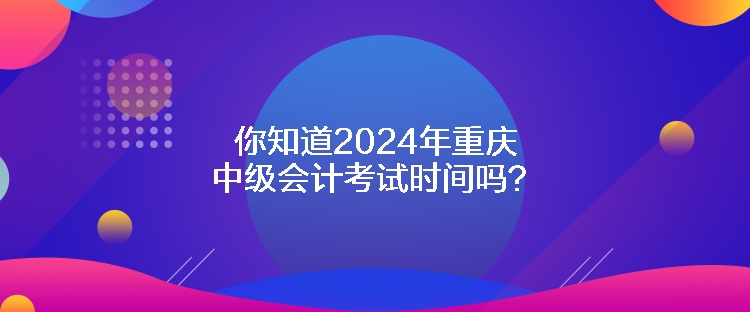 你知道2024年重慶中級(jí)會(huì)計(jì)考試時(shí)間嗎？