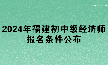 2024年福建初中級經(jīng)濟師報名條件公布