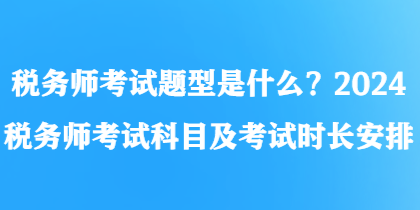 稅務(wù)師考試題型是什么？2024稅務(wù)師考試科目及考試時長安排