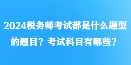 2024稅務(wù)師考試都是什么題型的題目？考試科目有哪些？