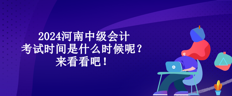 2024河南中級會計考試時間是什么時候呢？來看看吧！