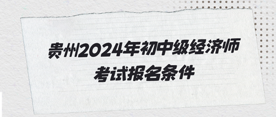 貴州2024年初中級經(jīng)濟(jì)師考試報名條件