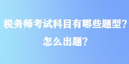 稅務(wù)師考試科目有哪些題型？怎么出題？