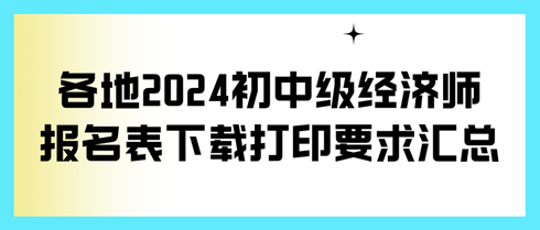 各地2024初中級經(jīng)濟(jì)師報名表下載打印要求匯總