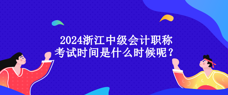 2024浙江中級(jí)會(huì)計(jì)職稱考試時(shí)間是什么時(shí)候呢？