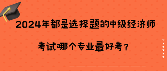 2024年都是選擇題的中級經(jīng)濟師考試哪個專業(yè)最好考？