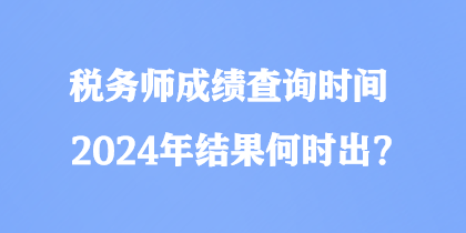 稅務(wù)師成績查詢時間2024年結(jié)果何時出？