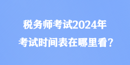 稅務(wù)師考試2024年考試時(shí)間表在哪里看？