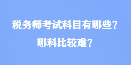 稅務(wù)師考試科目有哪些？哪科比較難？