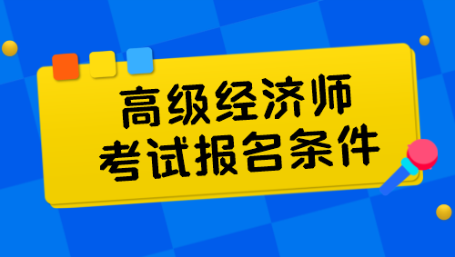 高級(jí)經(jīng)濟(jì)師考試報(bào)名條件