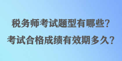 稅務(wù)師考試題型有哪些？考試合格成績有效期多久？