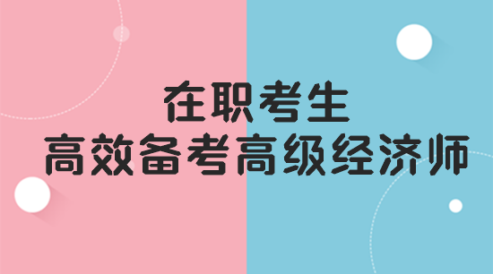 在職考生如何高效備考高級經(jīng)濟師？