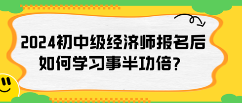 2024年初中級經(jīng)濟師報名后如何學(xué)習(xí)事半功倍？