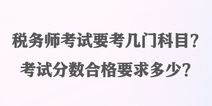 稅務(wù)師考試要考幾門科目？考試分數(shù)合格要求多少？