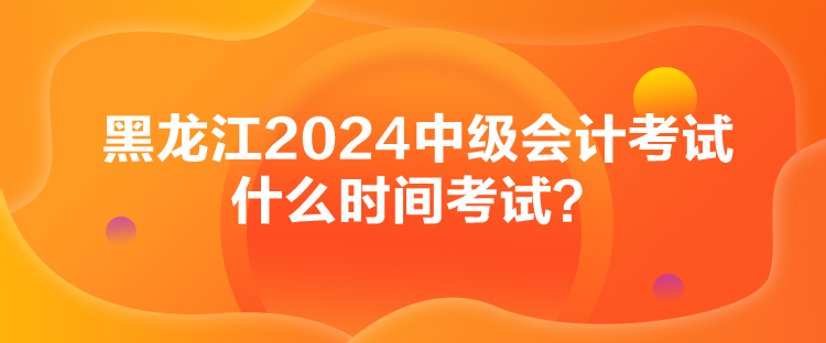 黑龍江2024中級會計考試什么時間考試？