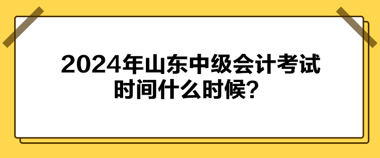 2024年山東中級(jí)會(huì)計(jì)考試時(shí)間什么時(shí)候？