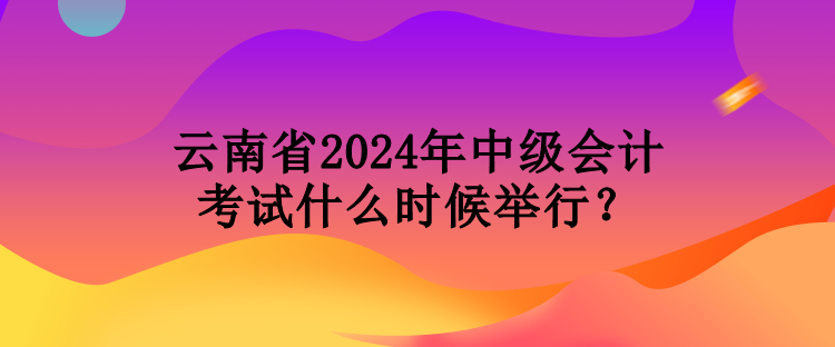 云南省2024年中級(jí)會(huì)計(jì)考試什么時(shí)候舉行？