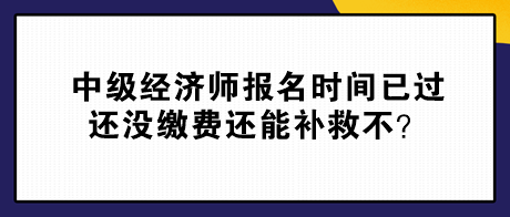 中級經(jīng)濟(jì)師報名時間已過 還沒繳費還能補(bǔ)救不？