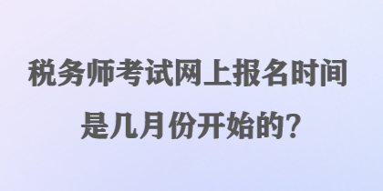 稅務師考試網(wǎng)上報名時間是幾月份開始的？