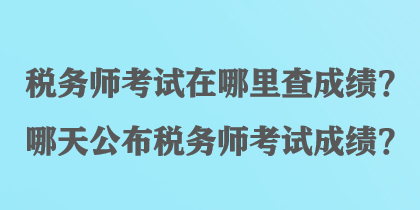 稅務(wù)師考試在哪里查成績(jī)？哪天公布稅務(wù)師考試成績(jī)？