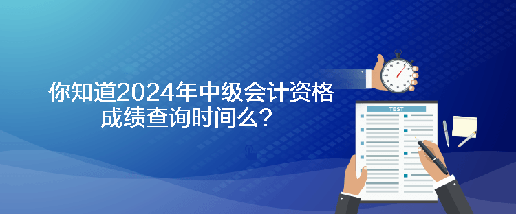 你知道2024年中級(jí)會(huì)計(jì)資格成績(jī)查詢時(shí)間么？