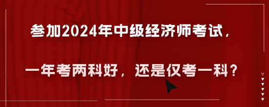 參加2024年中級經(jīng)濟(jì)師考試，一年考兩科好，還是僅考一科？