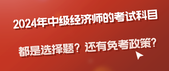 2024年中級(jí)經(jīng)濟(jì)師的考試科目都是選擇題？還有免考政策?