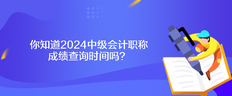 你知道2024中級(jí)會(huì)計(jì)職稱(chēng)成績(jī)查詢(xún)時(shí)間嗎？