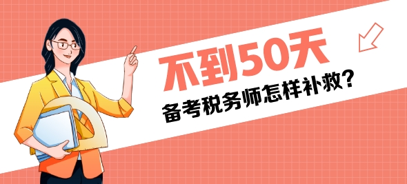 還有不到50天是稅務(wù)師考試還來得及嗎？該怎樣補(bǔ)救？