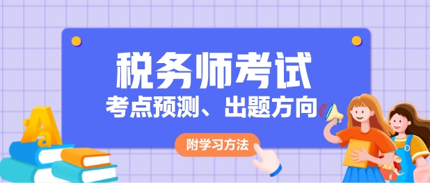 2024年稅務(wù)師各科目考點(diǎn)預(yù)測(cè)、出題方向及學(xué)習(xí)方法