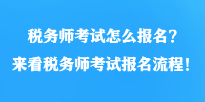 稅務(wù)師考試怎么報(bào)名？來看稅務(wù)師考試報(bào)名流程！