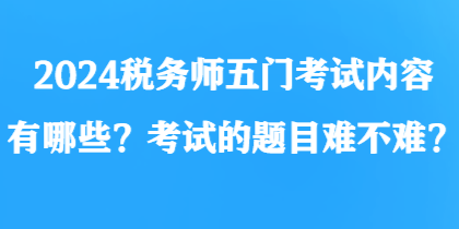 2024稅務(wù)師五門考試內(nèi)容有哪些？考試的題目難不難？