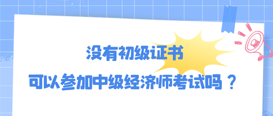 沒有初級證書可以參加中級經(jīng)濟師考試嗎？