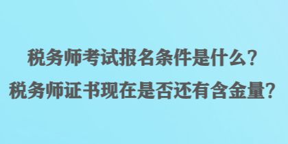 稅務(wù)師考試報名條件是什么？稅務(wù)師證書現(xiàn)在是否還有含金量？